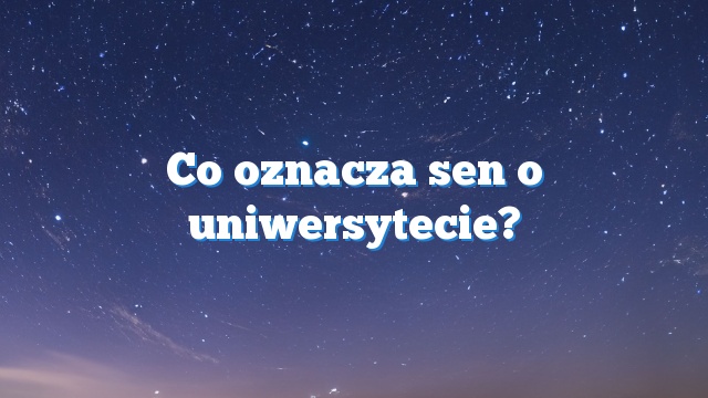 Co oznacza sen o uniwersytecie?