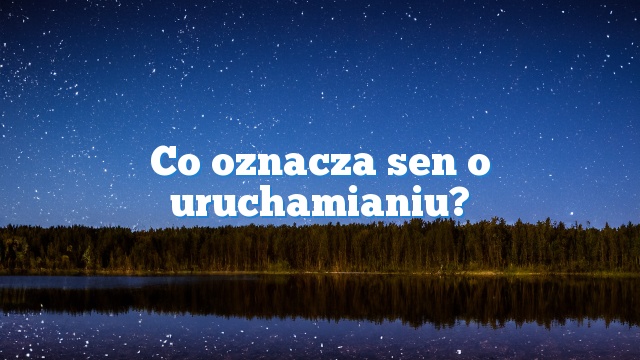 Co oznacza sen o uruchamianiu?