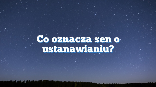 Co oznacza sen o ustanawianiu?