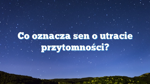 Co oznacza sen o utracie przytomności?