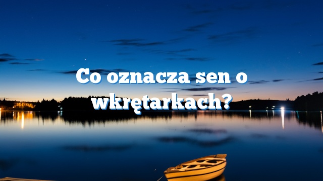 Co oznacza sen o wkrętarkach?