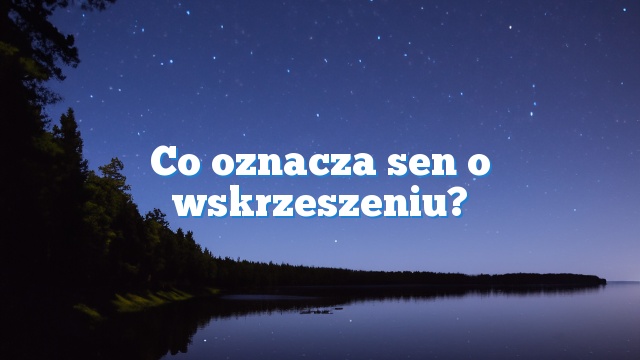 Co oznacza sen o wskrzeszeniu?