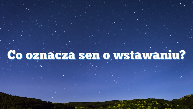 Co oznacza sen o wstawaniu?