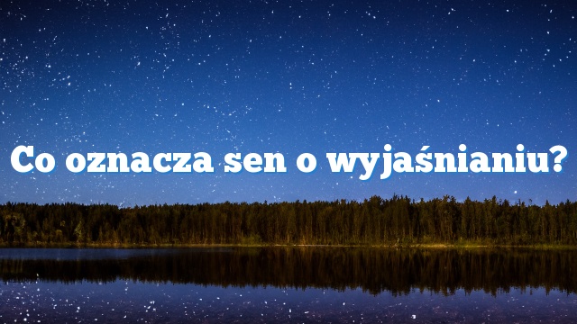 Co oznacza sen o wyjaśnianiu?