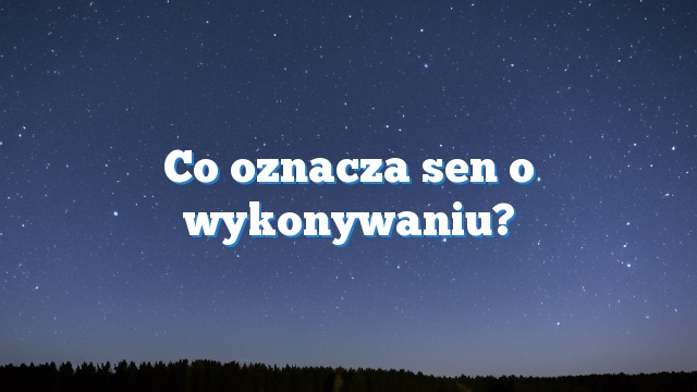 Co oznacza sen o wykonywaniu?