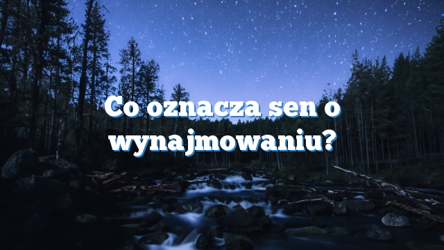 Co oznacza sen o wynajmowaniu?