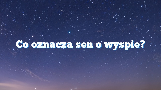 Co oznacza sen o wyspie?