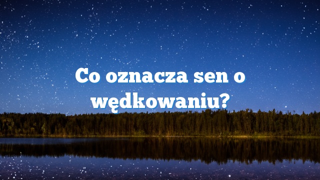 Co oznacza sen o wędkowaniu?