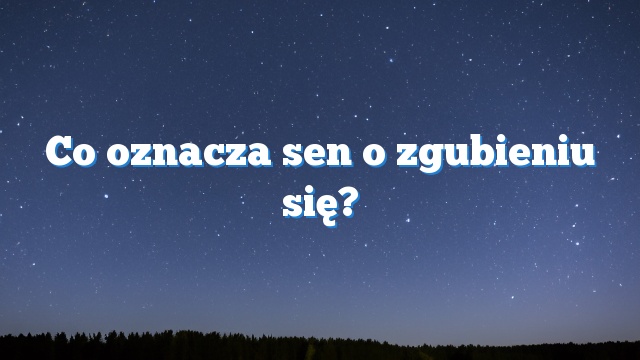 Co oznacza sen o zgubieniu się?