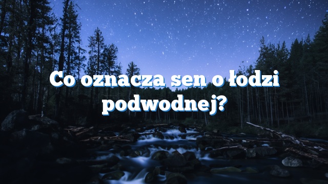 Co oznacza sen o łodzi podwodnej?