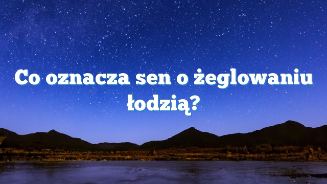 Co oznacza sen o żeglowaniu łodzią?