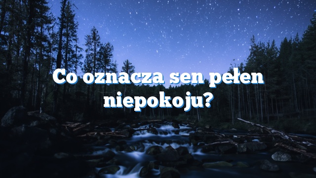 Co oznacza sen pełen niepokoju?