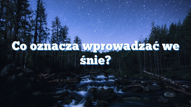 Co oznacza wprowadzać we śnie?