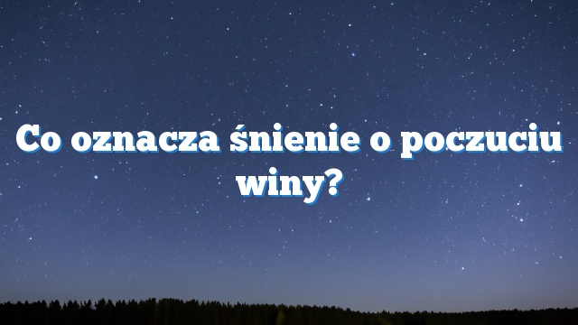 Co oznacza śnienie o poczuciu winy?