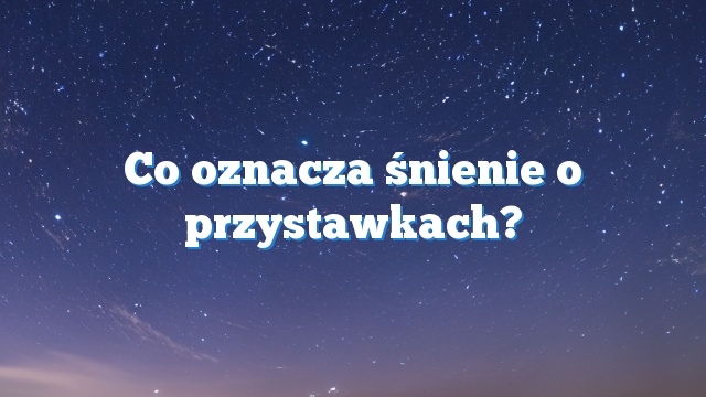 Co oznacza śnienie o przystawkach?