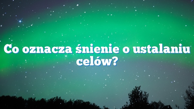 Co oznacza śnienie o ustalaniu celów?