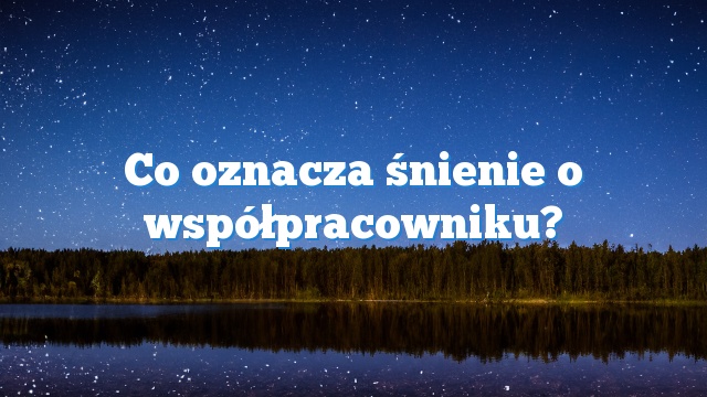 Co oznacza śnienie o współpracowniku?