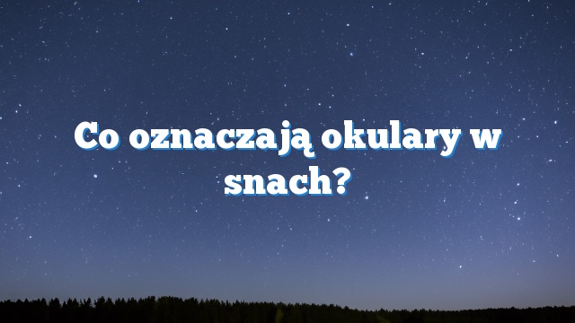 Co oznaczają okulary w snach?