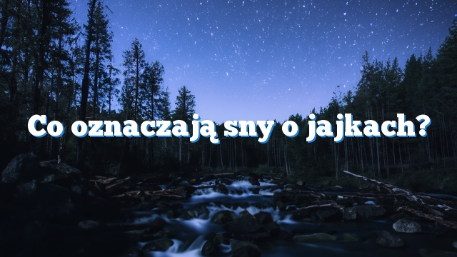 Co oznaczają sny o jajkach?