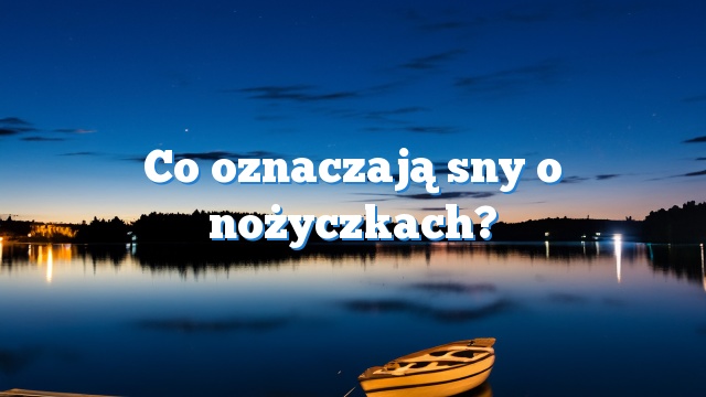 Co oznaczają sny o nożyczkach?