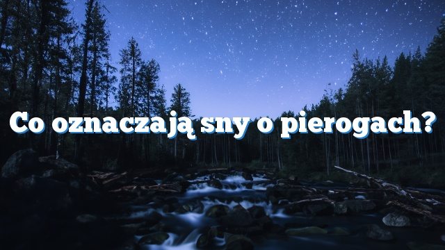 Co oznaczają sny o pierogach?