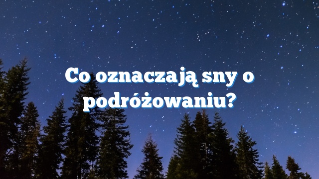 Co oznaczają sny o podróżowaniu?