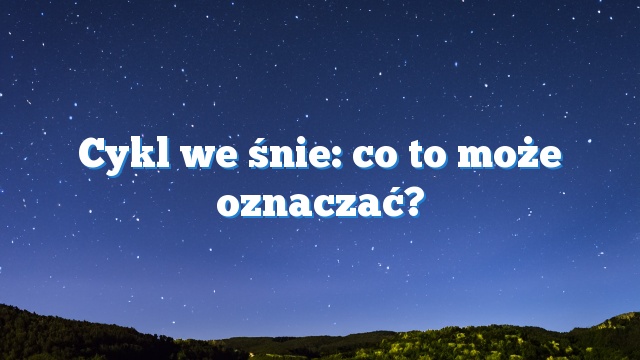 Cykl we śnie: co to może oznaczać?