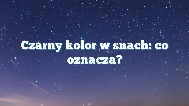 Czarny kolor w snach: co oznacza?