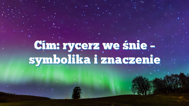 Cím: rycerz we śnie – symbolika i znaczenie