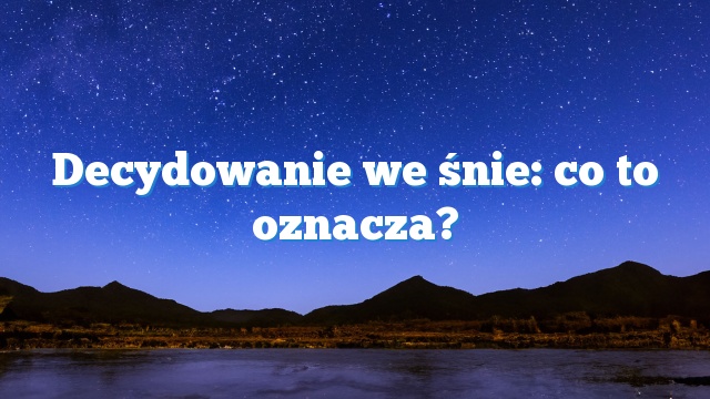 Decydowanie we śnie: co to oznacza?