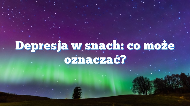 Depresja w snach: co może oznaczać?