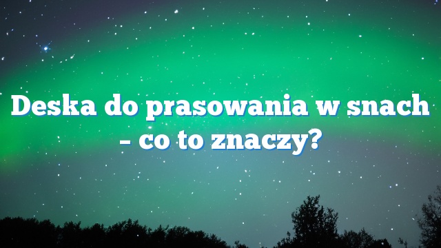 Deska do prasowania w snach – co to znaczy?