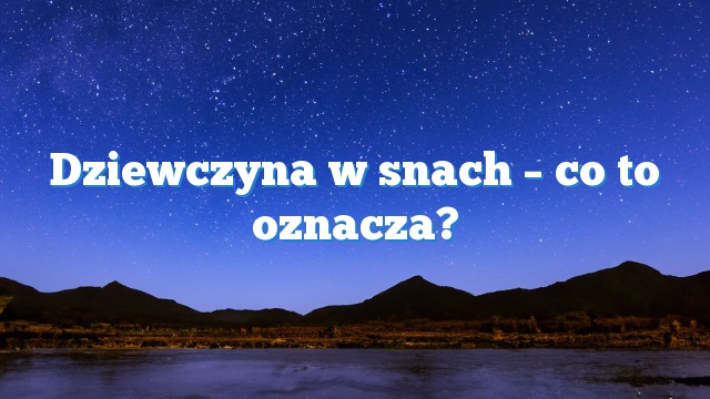 Dziewczyna w snach – co to oznacza?