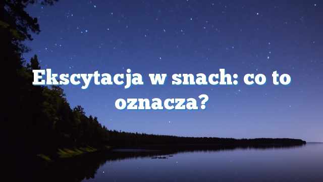 Ekscytacja w snach: co to oznacza?