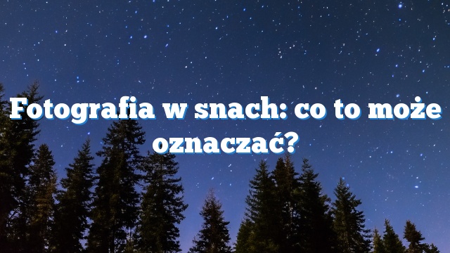 Fotografia w snach: co to może oznaczać?