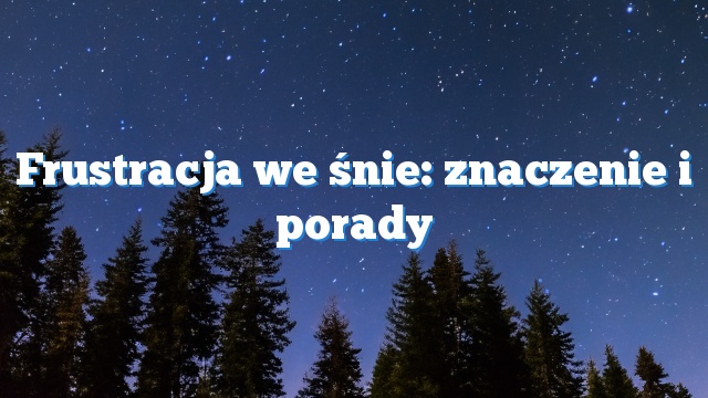 Frustracja we śnie: znaczenie i porady