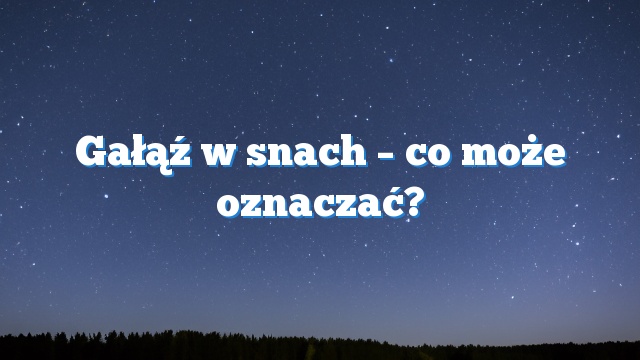 Gałąź w snach – co może oznaczać?