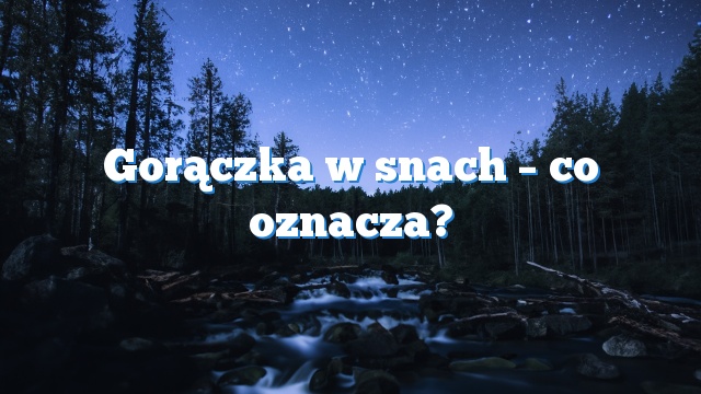 Gorączka w snach – co oznacza?