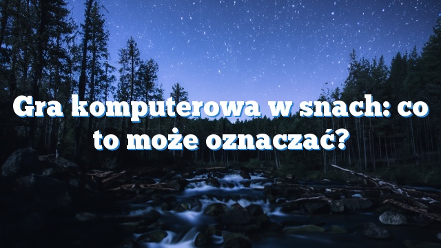 Gra komputerowa w snach: co to może oznaczać?