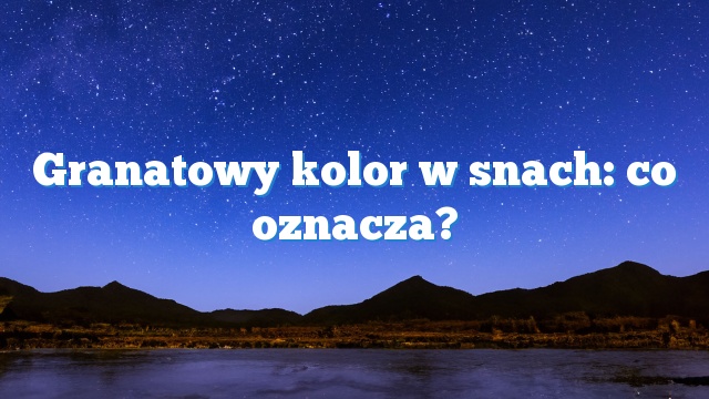 Granatowy kolor w snach: co oznacza?