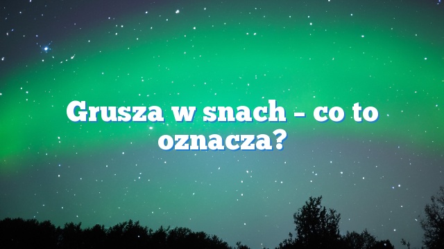 Grusza w snach – co to oznacza?