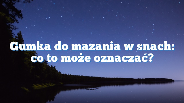 Gumka do mazania w snach: co to może oznaczać?