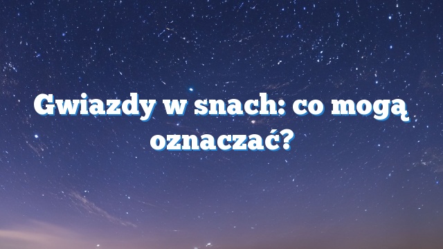 Gwiazdy w snach: co mogą oznaczać?