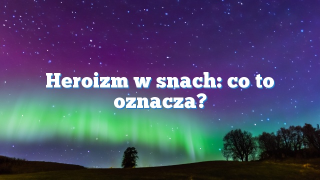 Heroizm w snach: co to oznacza?