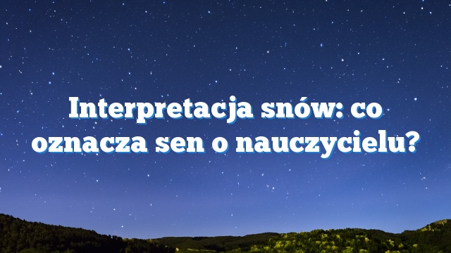 Interpretacja snów: co oznacza sen o nauczycielu?