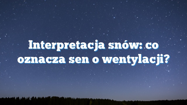 Interpretacja snów: co oznacza sen o wentylacji?