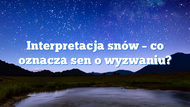 Interpretacja snów – co oznacza sen o wyzwaniu?