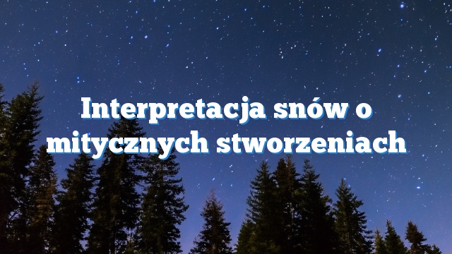 Interpretacja snów o mitycznych stworzeniach