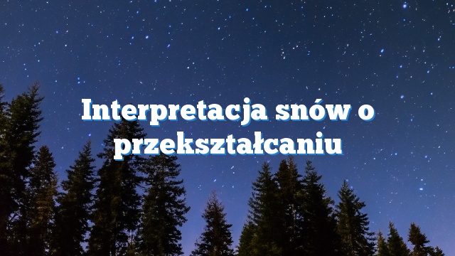 Interpretacja snów o przekształcaniu