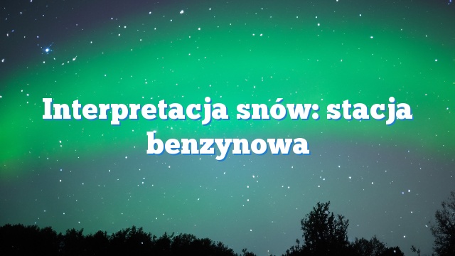 Interpretacja snów: stacja benzynowa